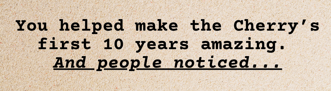 You helped make the Cherry’s first 10 years amazing.
And people noticed...